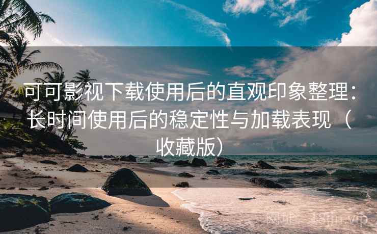 可可影视下载使用后的直观印象整理：长时间使用后的稳定性与加载表现（收藏版）