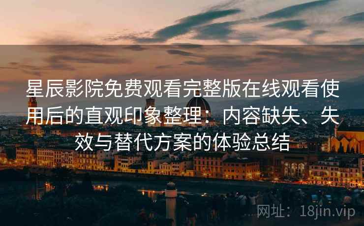星辰影院免费观看完整版在线观看使用后的直观印象整理:内容缺失、失效与替代方案的体验总结 星辰影院免费观看完整版在线观看使用后的直观印象整理:内容缺失、失效与替代方案的体验总结