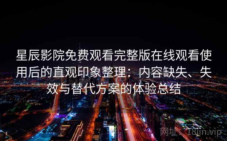 星辰影院免费观看完整版在线观看使用后的直观印象整理:内容缺失、失效与替代方案的体验总结 星辰影院免费观看完整版在线观看使用后的直观印象整理:内容缺失、失效与替代方案的体验总结