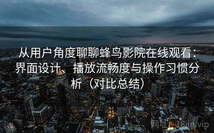 从用户角度聊聊蜂鸟影院在线观看：界面设计、播放流畅度与操作习惯分析（对比总结）