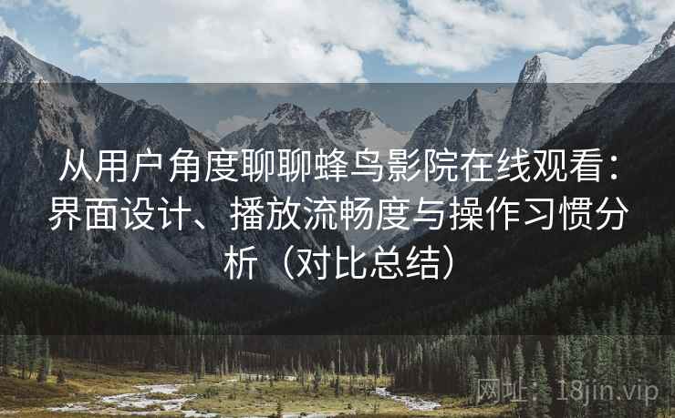 从用户角度聊聊蜂鸟影院在线观看：界面设计、播放流畅度与操作习惯分析（对比总结）