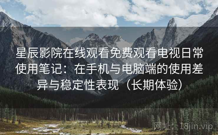 星辰影院在线观看免费观看电视日常使用笔记:在手机与电脑端的使用差异与稳定性表现(长期体验) 星辰影院在线观看免费观看电视日常使用笔记:在手机与电脑端的使用差异与稳定性表现(长期体验)