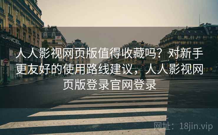 人人影视网页版值得收藏吗？对新手更友好的使用路线建议，人人影视网页版登录官网登录