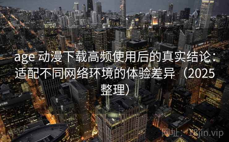 age 动漫下载高频使用后的真实结论:适配不同网络环境的体验差异(2025整理) age 动漫下载高频使用后的真实结论:适配不同网络环境的体验差异(2025整理)
