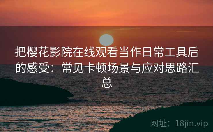 把樱花影院在线观看当作日常工具后的感受：常见卡顿场景与应对思路汇总