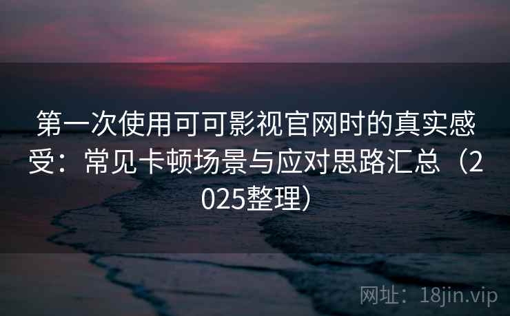 第一次使用可可影视官网时的真实感受:常见卡顿场景与应对思路汇总(2025整理) 第一次使用可可影视官网时的真实感受:常见卡顿场景与应对思路汇总(2025整理)