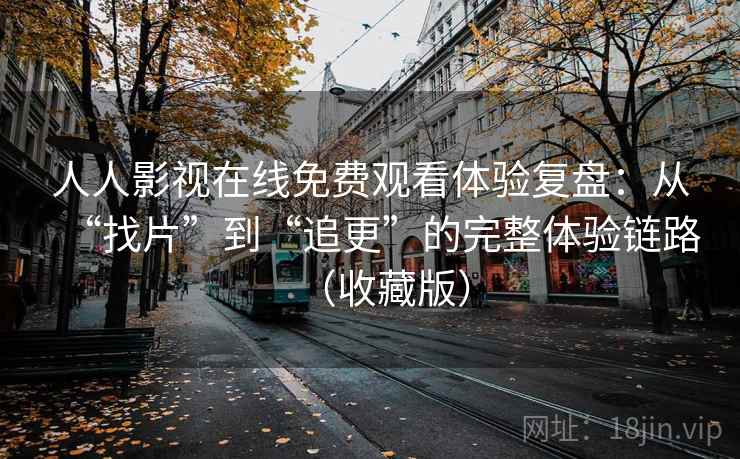 人人影视在线免费观看体验复盘：从“找片”到“追更”的完整体验链路（收藏版）