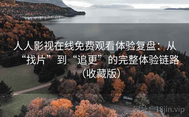 人人影视在线免费观看体验复盘：从“找片”到“追更”的完整体验链路（收藏版）