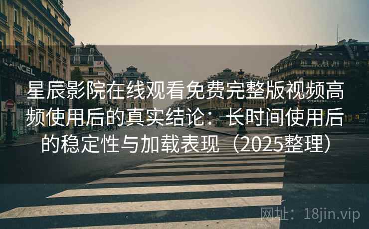星辰影院在线观看免费完整版视频高频使用后的真实结论:长时间使用后的稳定性与加载表现(2025整理) 星辰影院在线观看免费完整版视频高频使用后的真实结论:长时间使用后的稳定性与加载表现(2025整理)
