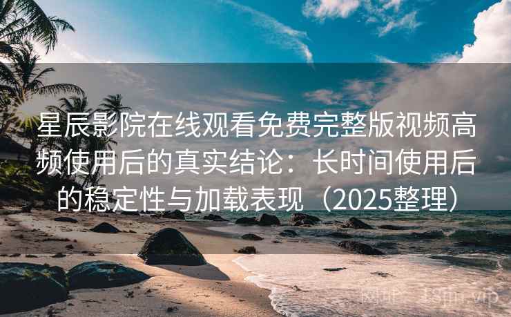 星辰影院在线观看免费完整版视频高频使用后的真实结论:长时间使用后的稳定性与加载表现(2025整理) 星辰影院在线观看免费完整版视频高频使用后的真实结论:长时间使用后的稳定性与加载表现(2025整理)