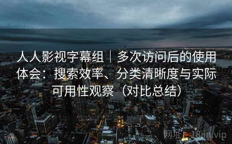 人人影视字幕组|多次访问后的使用体会:搜索效率、分类清晰度与实际可用性观察(对比总结) 人人影视字幕组|多次访问后的使用体会:搜索效率、分类清晰度与实际可用性观察(对比总结)