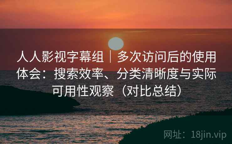 人人影视字幕组|多次访问后的使用体会:搜索效率、分类清晰度与实际可用性观察(对比总结) 人人影视字幕组|多次访问后的使用体会:搜索效率、分类清晰度与实际可用性观察(对比总结)