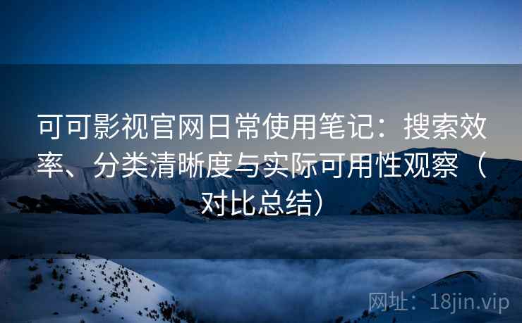 可可影视官网日常使用笔记:搜索效率、分类清晰度与实际可用性观察(对比总结) 可可影视官网日常使用笔记:搜索效率、分类清晰度与实际可用性观察(对比总结)