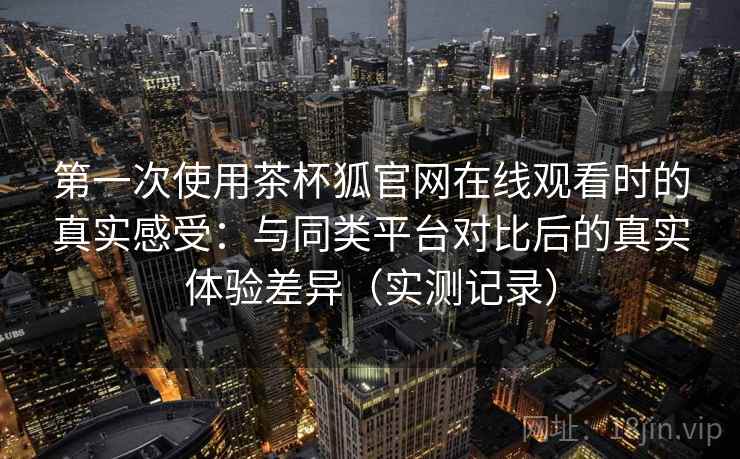 第一次使用茶杯狐官网在线观看时的真实感受:与同类平台对比后的真实体验差异(实测记录) 第一次使用茶杯狐官网在线观看时的真实感受:与同类平台对比后的真实体验差异(实测记录)