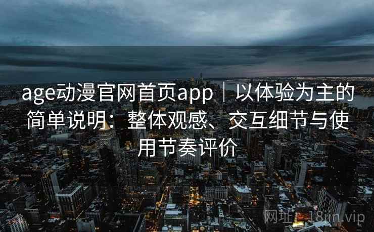 age动漫官网首页app｜以体验为主的简单说明：整体观感、交互细节与使用节奏评价