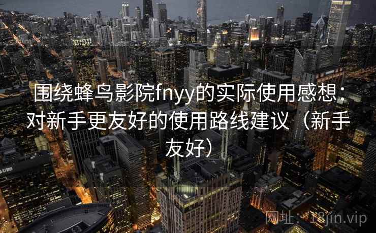 围绕蜂鸟影院fnyy的实际使用感想：对新手更友好的使用路线建议（新手友好）