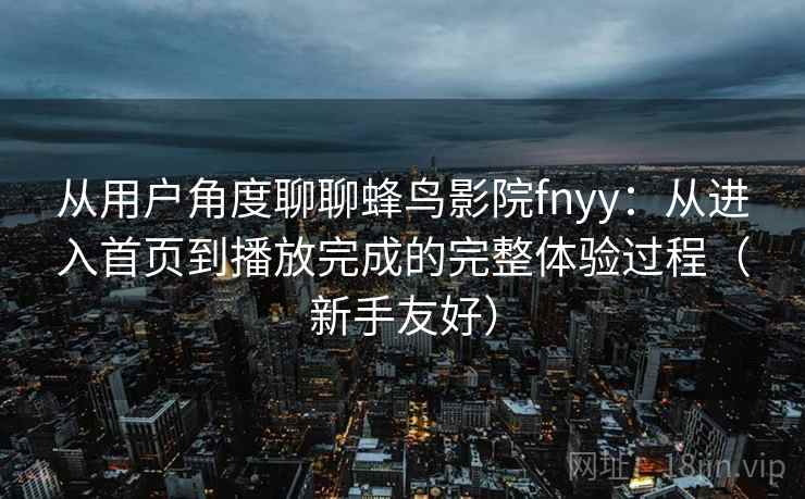 从用户角度聊聊蜂鸟影院fnyy：从进入首页到播放完成的完整体验过程（新手友好）