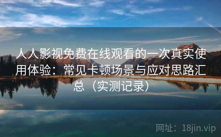 人人影视免费在线观看的一次真实使用体验：常见卡顿场景与应对思路汇总（实测记录）