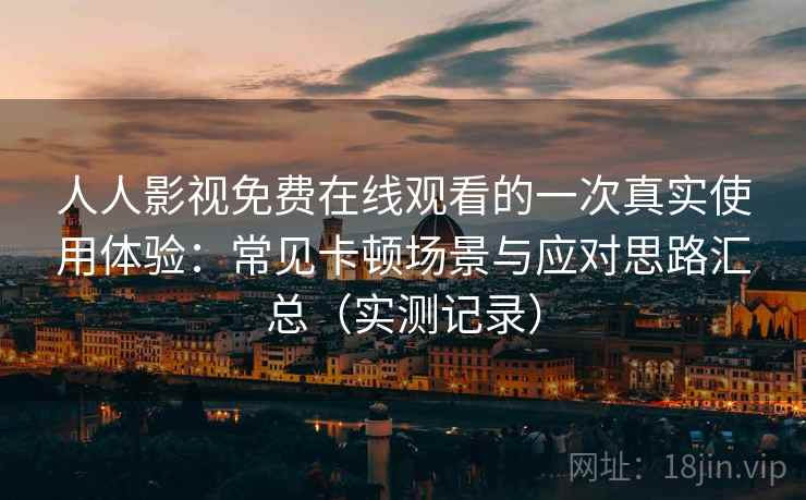 人人影视免费在线观看的一次真实使用体验：常见卡顿场景与应对思路汇总（实测记录）