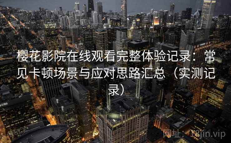 樱花影院在线观看完整体验记录:常见卡顿场景与应对思路汇总(实测记录) 樱花影院在线观看完整体验记录:常见卡顿场景与应对思路汇总(实测记录)
