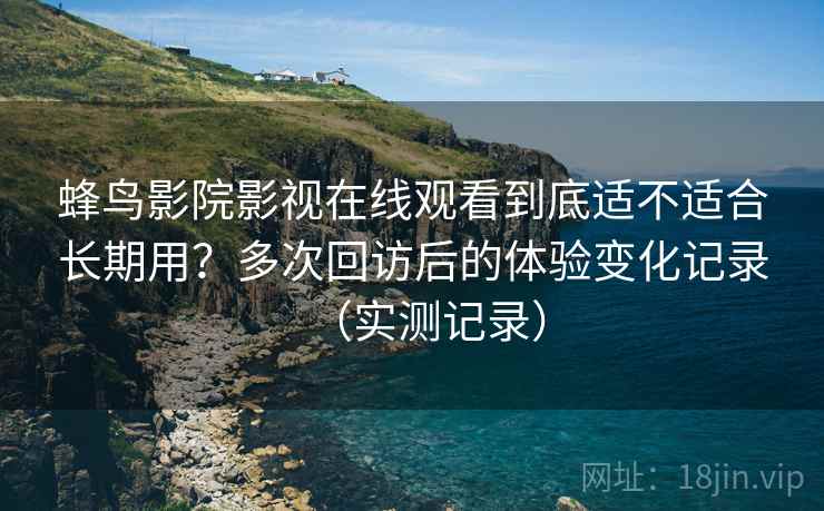 蜂鸟影院影视在线观看到底适不适合长期用？多次回访后的体验变化记录（实测记录）