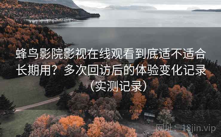 蜂鸟影院影视在线观看到底适不适合长期用?多次回访后的体验变化记录(实测记录) 蜂鸟影院影视在线观看到底适不适合长期用?多次回访后的体验变化记录(实测记录)