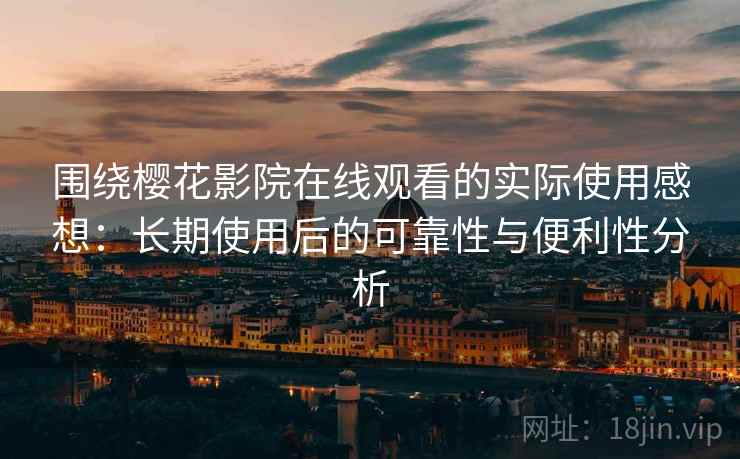围绕樱花影院在线观看的实际使用感想：长期使用后的可靠性与便利性分析