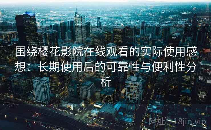 围绕樱花影院在线观看的实际使用感想:长期使用后的可靠性与便利性分析 围绕樱花影院在线观看的实际使用感想:长期使用后的可靠性与便利性分析