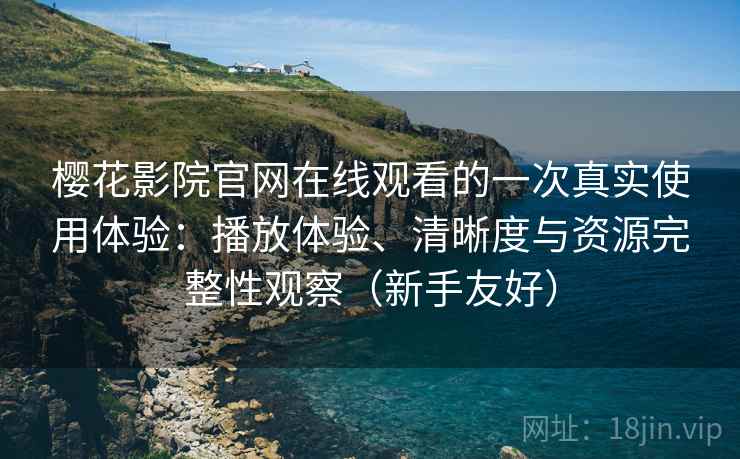樱花影院官网在线观看的一次真实使用体验：播放体验、清晰度与资源完整性观察（新手友好）