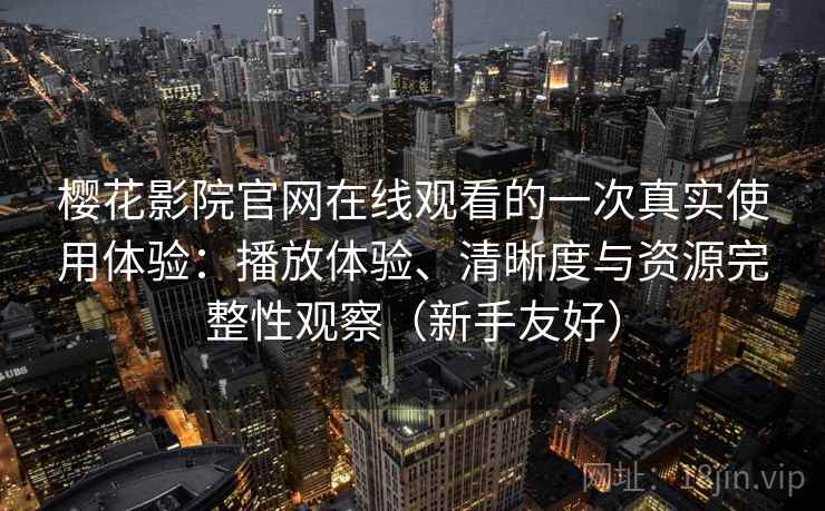 樱花影院官网在线观看的一次真实使用体验：播放体验、清晰度与资源完整性观察（新手友好）