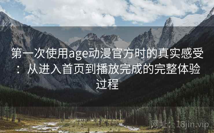 第一次使用age动漫官方时的真实感受：从进入首页到播放完成的完整体验过程
