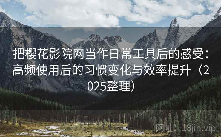 把樱花影院网当作日常工具后的感受：高频使用后的习惯变化与效率提升（2025整理）