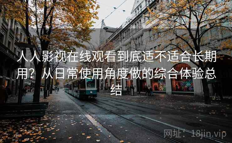 人人影视在线观看到底适不适合长期用?从日常使用角度做的综合体验总结 人人影视在线观看到底适不适合长期用?从日常使用角度做的综合体验总结
