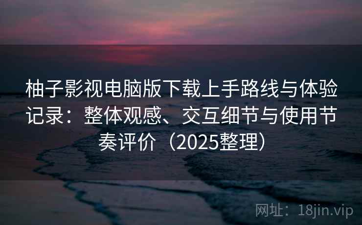 柚子影视电脑版下载上手路线与体验记录:整体观感、交互细节与使用节奏评价(2025整理) 柚子影视电脑版下载上手路线与体验记录:整体观感、交互细节与使用节奏评价(2025整理)