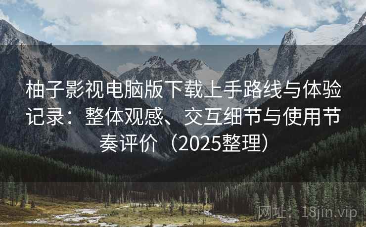 柚子影视电脑版下载上手路线与体验记录:整体观感、交互细节与使用节奏评价(2025整理) 柚子影视电脑版下载上手路线与体验记录:整体观感、交互细节与使用节奏评价(2025整理)