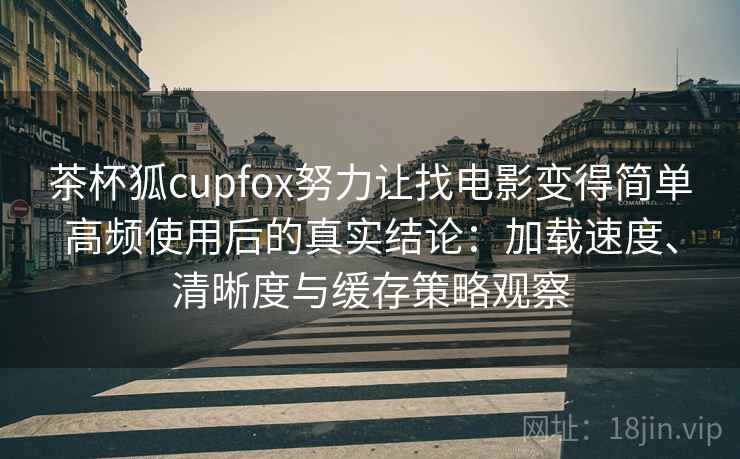茶杯狐cupfox努力让找电影变得简单高频使用后的真实结论:加载速度、清晰度与缓存策略观察 茶杯狐cupfox努力让找电影变得简单高频使用后的真实结论:加载速度、清晰度与缓存策略观察