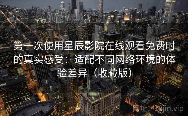 第一次使用星辰影院在线观看免费时的真实感受：适配不同网络环境的体验差异（收藏版）