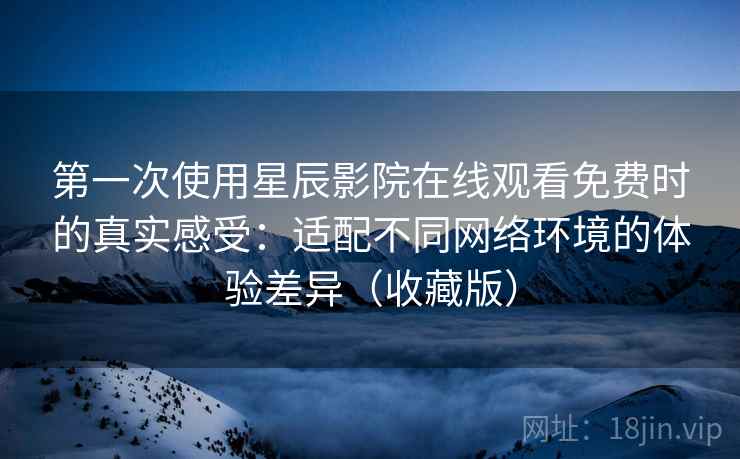 第一次使用星辰影院在线观看免费时的真实感受:适配不同网络环境的体验差异(收藏版) 第一次使用星辰影院在线观看免费时的真实感受:适配不同网络环境的体验差异(收藏版)