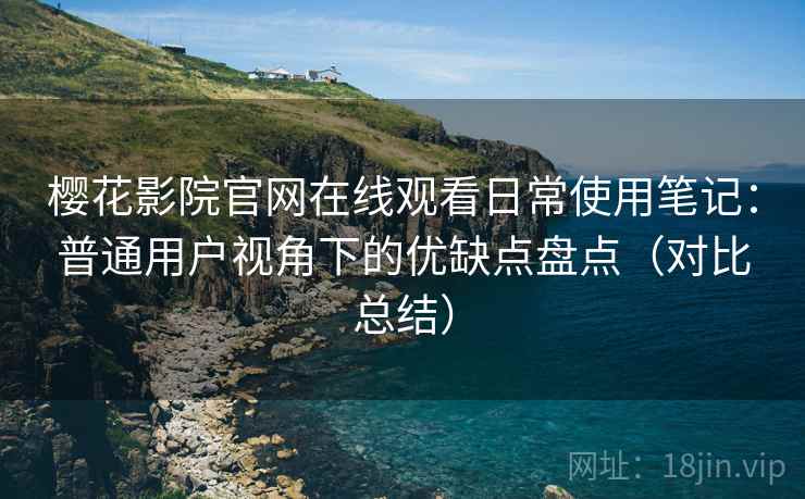 樱花影院官网在线观看日常使用笔记:普通用户视角下的优缺点盘点(对比总结) 樱花影院官网在线观看日常使用笔记:普通用户视角下的优缺点盘点(对比总结)