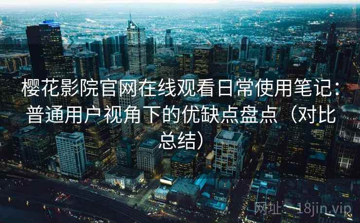 樱花影院官网在线观看日常使用笔记:普通用户视角下的优缺点盘点(对比总结) 樱花影院官网在线观看日常使用笔记:普通用户视角下的优缺点盘点(对比总结)