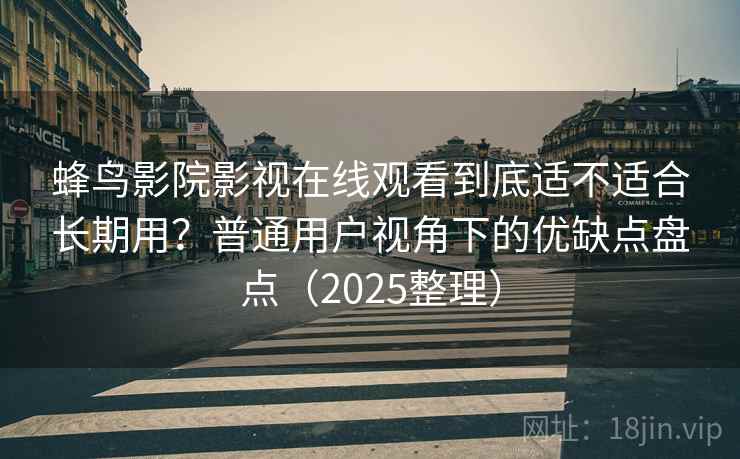 蜂鸟影院影视在线观看到底适不适合长期用？普通用户视角下的优缺点盘点（2025整理）