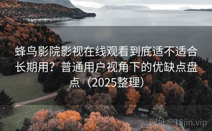 蜂鸟影院影视在线观看到底适不适合长期用?普通用户视角下的优缺点盘点(2025整理) 蜂鸟影院影视在线观看到底适不适合长期用?普通用户视角下的优缺点盘点(2025整理)