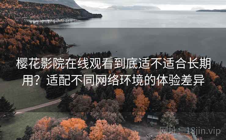 樱花影院在线观看到底适不适合长期用？适配不同网络环境的体验差异