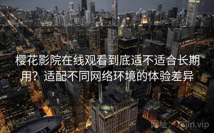 樱花影院在线观看到底适不适合长期用?适配不同网络环境的体验差异 樱花影院在线观看到底适不适合长期用?适配不同网络环境的体验差异