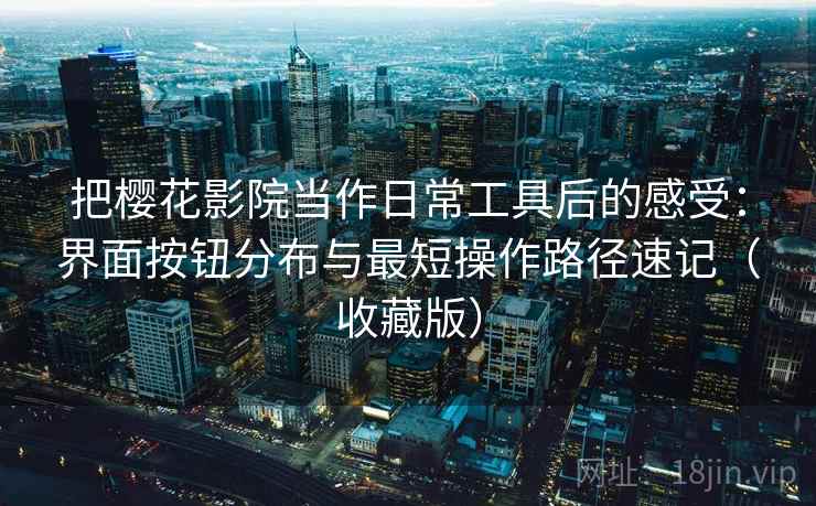 把樱花影院当作日常工具后的感受：界面按钮分布与最短操作路径速记（收藏版）