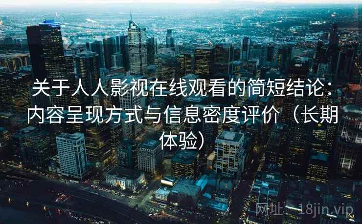 关于人人影视在线观看的简短结论:内容呈现方式与信息密度评价(长期体验) 关于人人影视在线观看的简短结论:内容呈现方式与信息密度评价(长期体验)