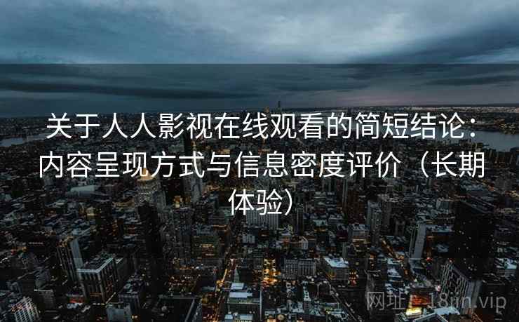 关于人人影视在线观看的简短结论:内容呈现方式与信息密度评价(长期体验) 关于人人影视在线观看的简短结论:内容呈现方式与信息密度评价(长期体验)