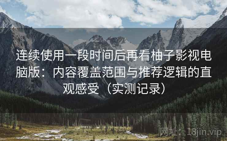连续使用一段时间后再看柚子影视电脑版：内容覆盖范围与推荐逻辑的直观感受（实测记录）