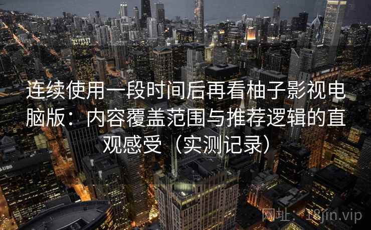 连续使用一段时间后再看柚子影视电脑版：内容覆盖范围与推荐逻辑的直观感受（实测记录）