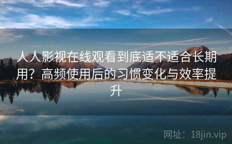 人人影视在线观看到底适不适合长期用?高频使用后的习惯变化与效率提升 人人影视在线观看到底适不适合长期用?高频使用后的习惯变化与效率提升